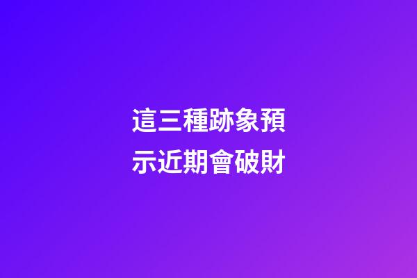 這三種跡象預示近期會破財