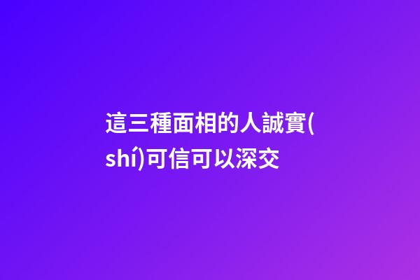 這三種面相的人誠實(shí)可信可以深交