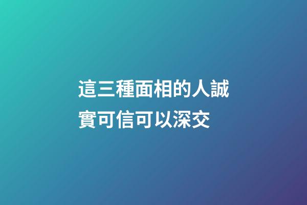 這三種面相的人誠實可信可以深交