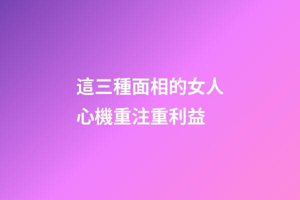 這三種面相的女人心機重注重利益