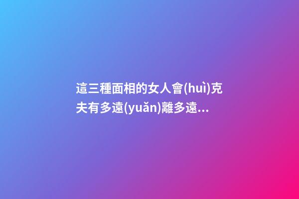 這三種面相的女人會(huì)克夫有多遠(yuǎn)離多遠(yuǎn)