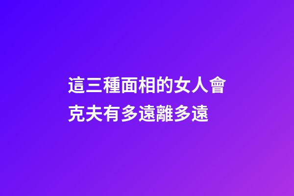 這三種面相的女人會克夫有多遠離多遠