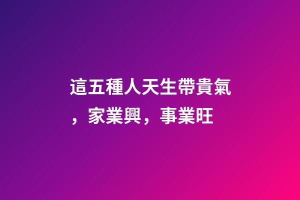 這五種人天生帶貴氣，家業興，事業旺
