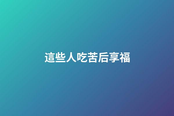 這些人吃苦后享福