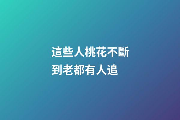 這些人桃花不斷到老都有人追