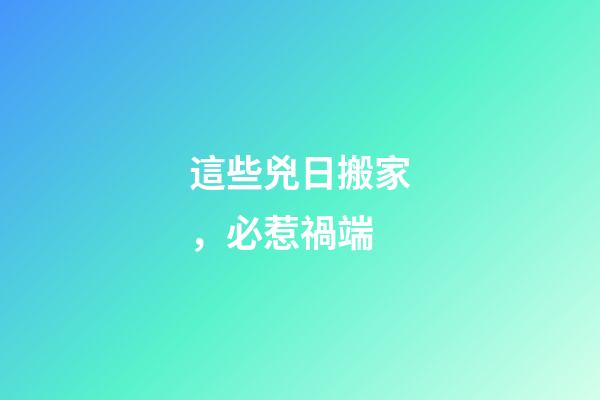 這些兇日搬家，必惹禍端