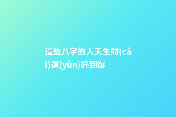 這些八字的人天生財(cái)運(yùn)好到爆