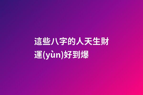 這些八字的人天生財運(yùn)好到爆
