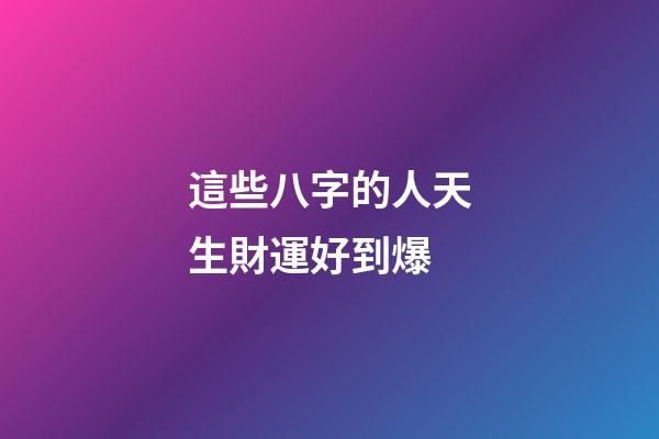 這些八字的人天生財運好到爆