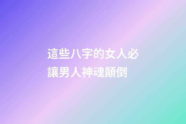 這些八字的女人必讓男人神魂顛倒
