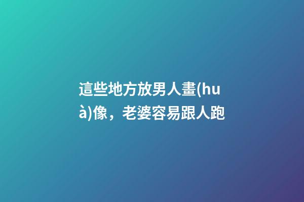 這些地方放男人畫(huà)像，老婆容易跟人跑