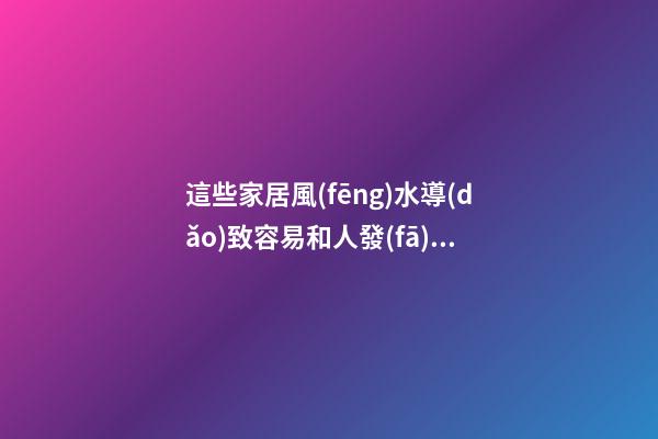 這些家居風(fēng)水導(dǎo)致容易和人發(fā)生爭(zhēng)端