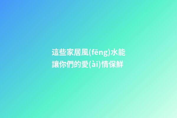 這些家居風(fēng)水能讓你們的愛(ài)情保鮮