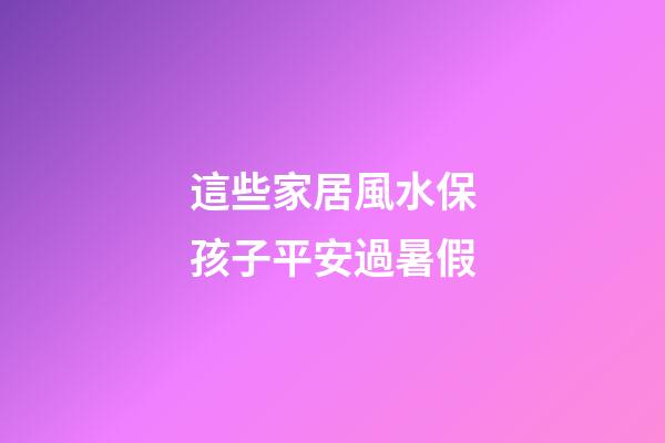 這些家居風水保孩子平安過暑假