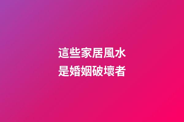這些家居風水是婚姻破壞者