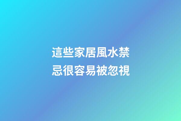 這些家居風水禁忌很容易被忽視