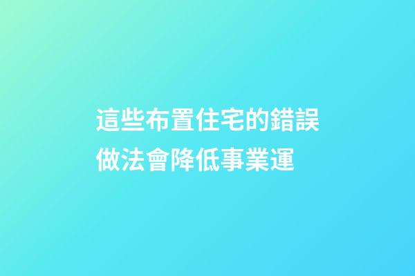 這些布置住宅的錯誤做法會降低事業運