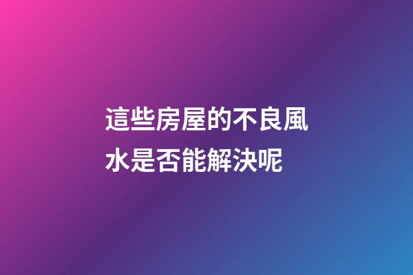 這些房屋的不良風水是否能解決呢