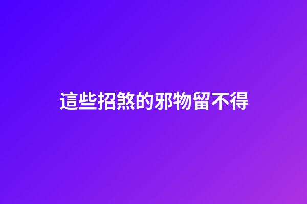 這些招煞的邪物留不得
