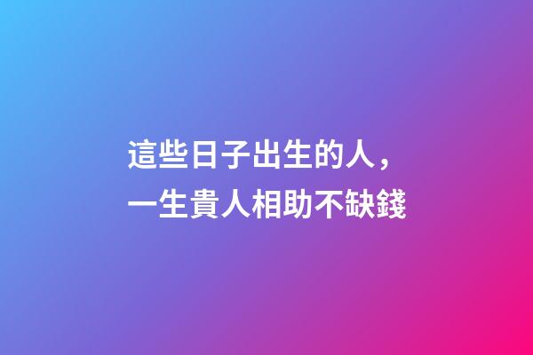 這些日子出生的人，一生貴人相助不缺錢