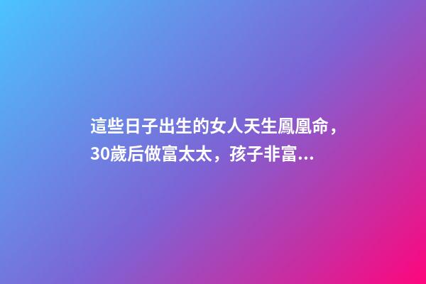 這些日子出生的女人天生鳳凰命，30歲后做富太太，孩子非富即貴