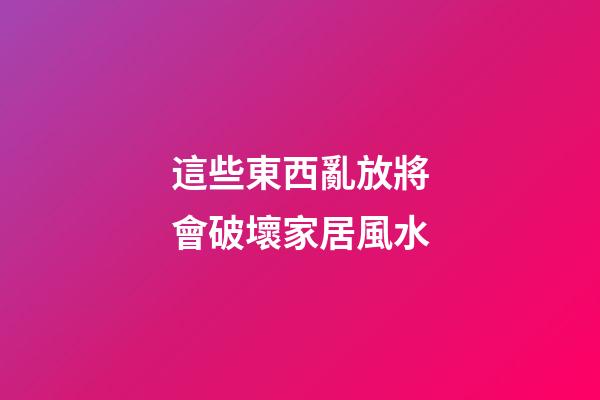這些東西亂放將會破壞家居風水