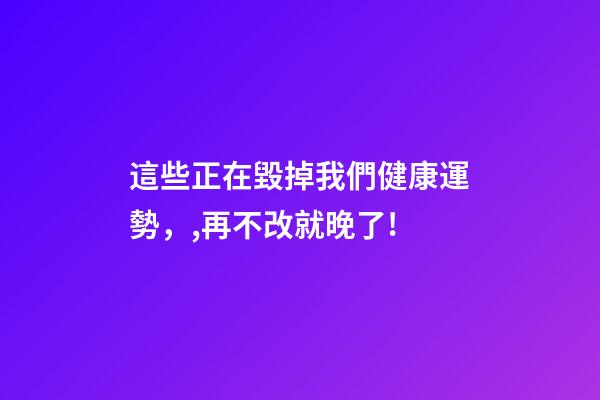 這些正在毀掉我們健康運勢，,再不改就晚了!