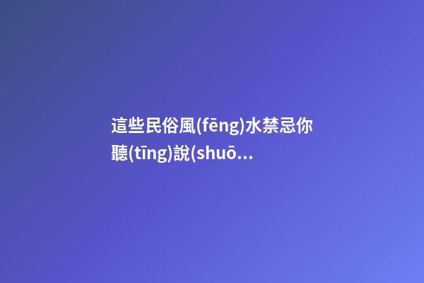 這些民俗風(fēng)水禁忌你聽(tīng)說(shuō)過(guò)嗎？