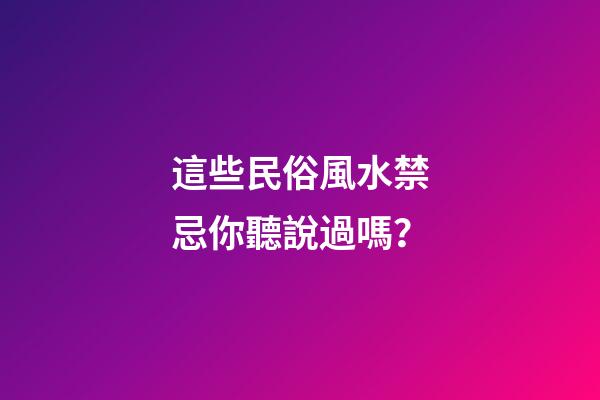這些民俗風水禁忌你聽說過嗎？