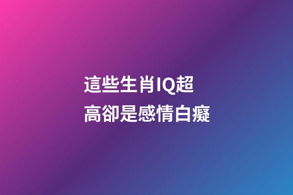 這些生肖IQ超高卻是感情白癡