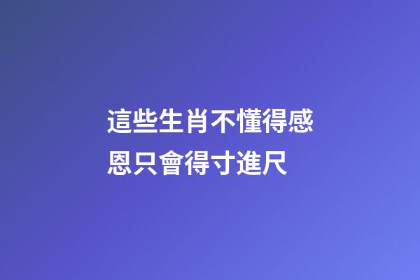 這些生肖不懂得感恩只會得寸進尺