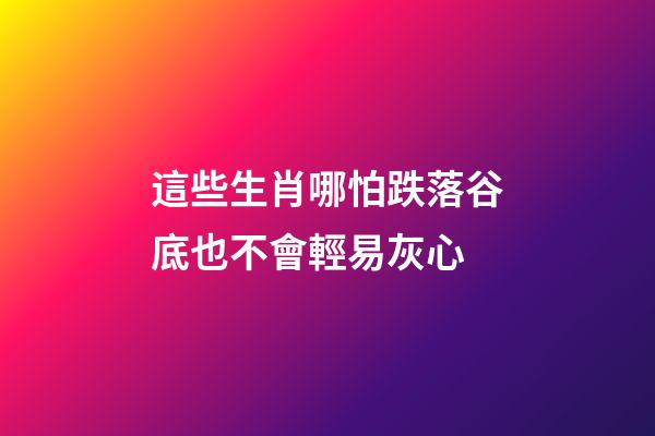 這些生肖哪怕跌落谷底也不會輕易灰心