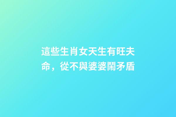 這些生肖女天生有旺夫命，從不與婆婆鬧矛盾