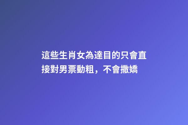這些生肖女為達目的只會直接對男票動粗，不會撒嬌