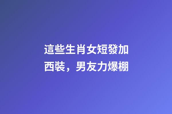 這些生肖女短發加西裝，男友力爆棚