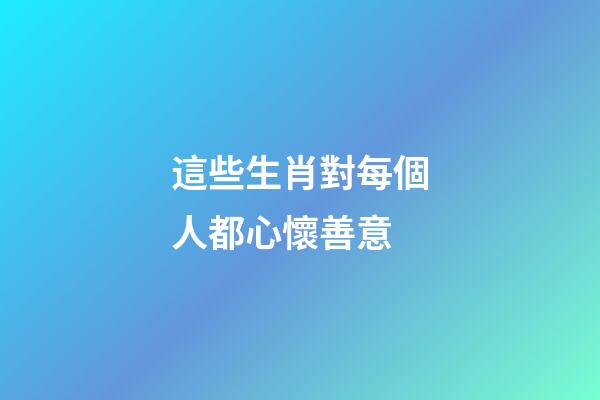 這些生肖對每個人都心懷善意