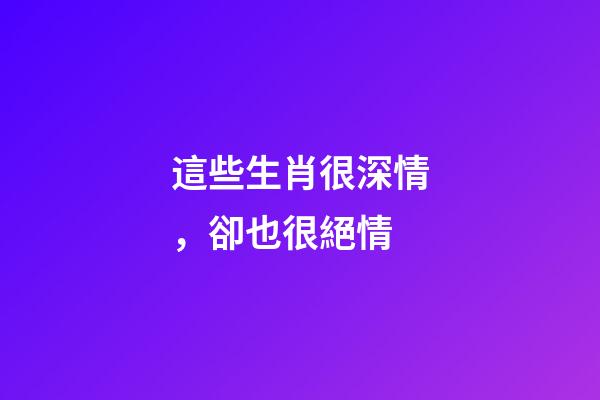 這些生肖很深情，卻也很絕情
