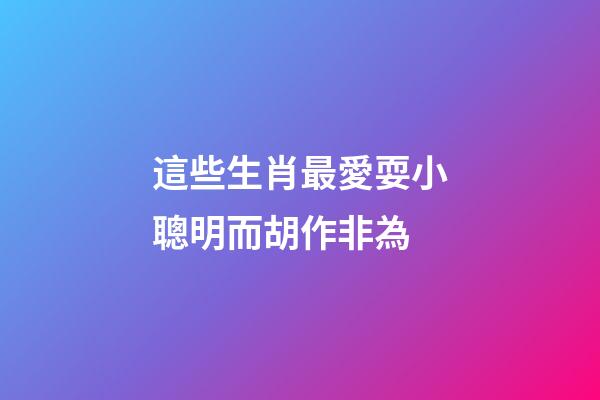 這些生肖最愛耍小聰明而胡作非為