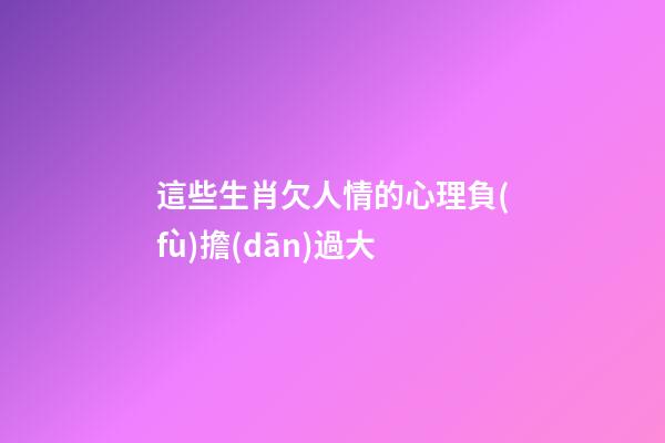 這些生肖欠人情的心理負(fù)擔(dān)過大