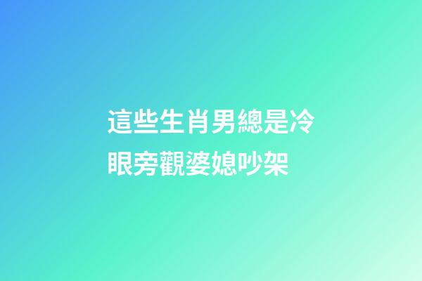 這些生肖男總是冷眼旁觀婆媳吵架