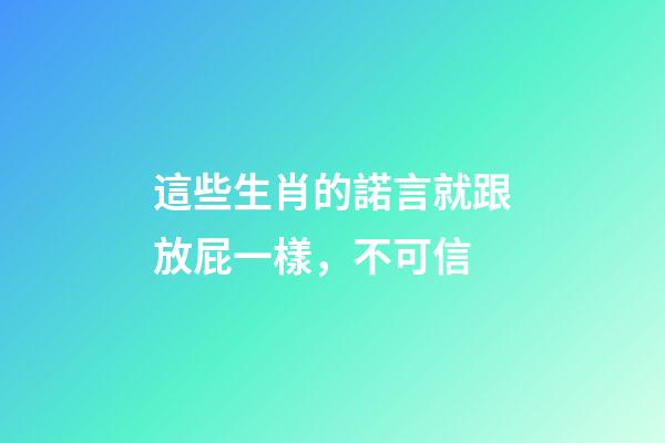這些生肖的諾言就跟放屁一樣，不可信