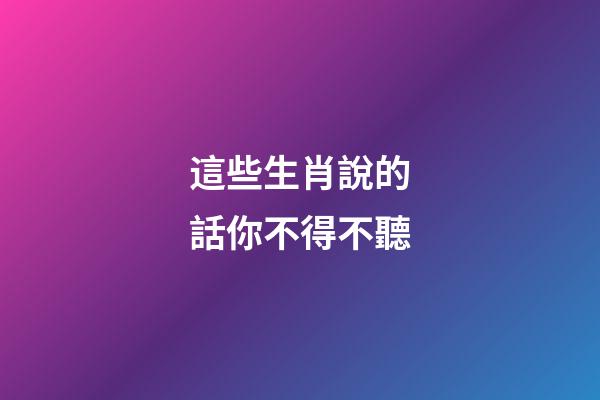 這些生肖說的話你不得不聽