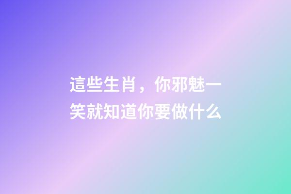 這些生肖，你邪魅一笑就知道你要做什么