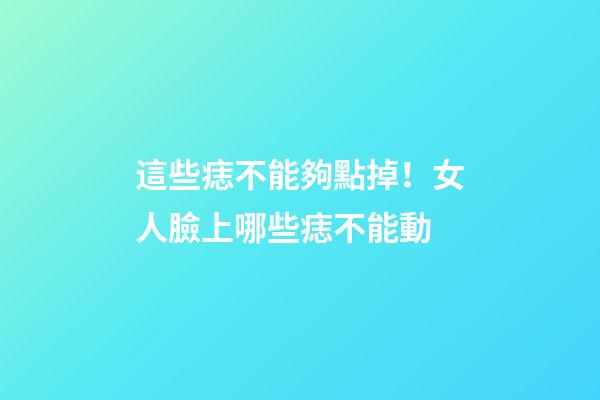 這些痣不能夠點掉！女人臉上哪些痣不能動
