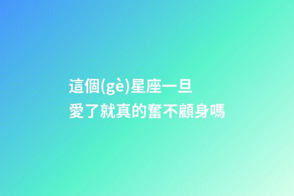 這個(gè)星座一旦愛了就真的奮不顧身嗎-第1張-星座運(yùn)勢-玄機(jī)派