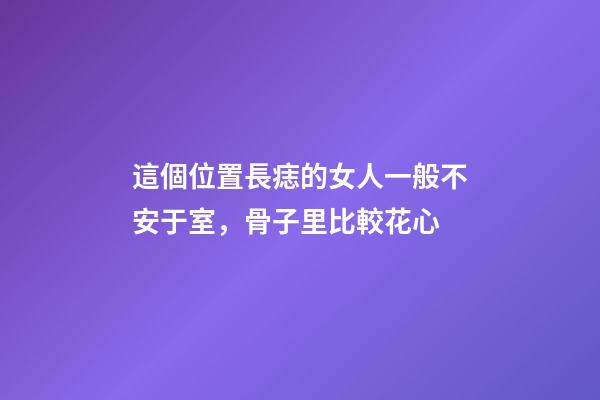 這個位置長痣的女人一般不安于室，骨子里比較花心