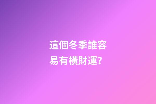 這個冬季誰容易有橫財運？