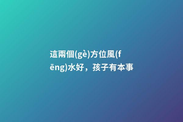 這兩個(gè)方位風(fēng)水好，孩子有本事