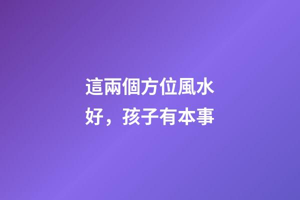 這兩個方位風水好，孩子有本事