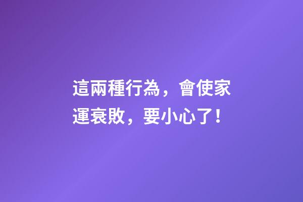 這兩種行為，會使家運衰敗，要小心了！